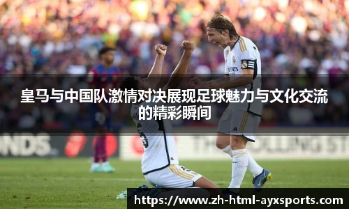 皇马与中国队激情对决展现足球魅力与文化交流的精彩瞬间