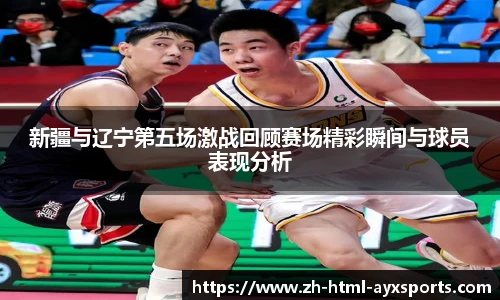 新疆与辽宁第五场激战回顾赛场精彩瞬间与球员表现分析