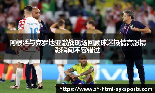 阿根廷与克罗地亚激战现场回顾球迷热情高涨精彩瞬间不容错过